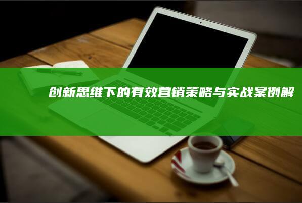 创新思维下的有效营销策略与实战案例解析